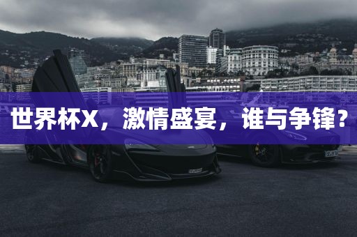 世界杯X，激情盛宴，谁与争锋？