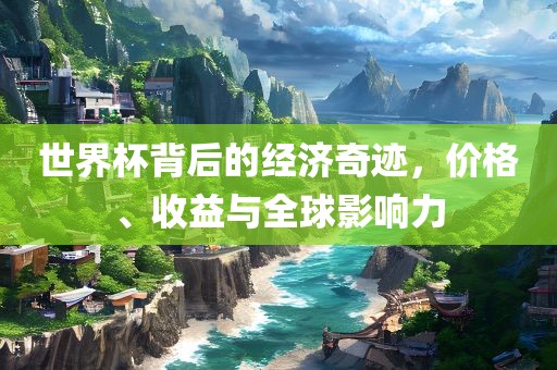 世界杯背后的经济奇迹，价格、收益与全球影响力眉山市正发家政服务有限公司