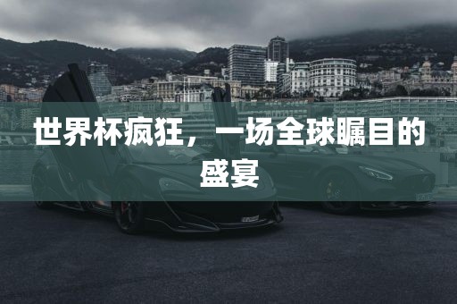 世界杯疯狂，一场全球瞩目的盛宴