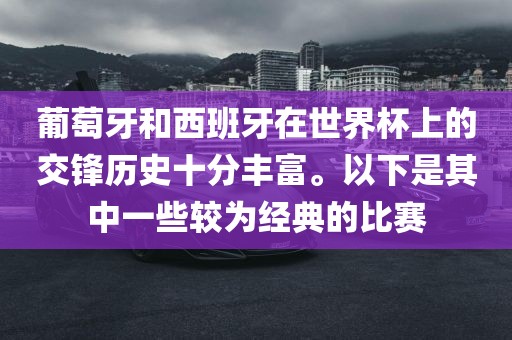 葡萄牙眉山市正发家政服务有限公司和西班牙在世界杯上的交锋历史十分丰富。以下是其中一些较为经典的比赛