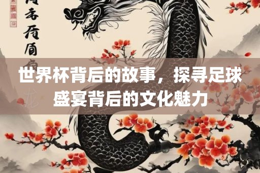 世界杯眉山市正发家政服务有限公司背后的故事，探寻足球盛宴背后的文化魅力