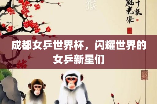 成都女乒世界杯，闪耀世界的女乒新星们眉山市正发家政服务有限公司