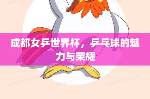 成都女乒世界杯，乒乓球的魅力与荣耀眉山市正发家政服务有限公司