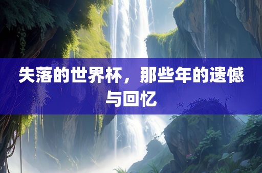 失落的世界杯，那些年的遗憾与回忆眉山市正发家政服务有限公司