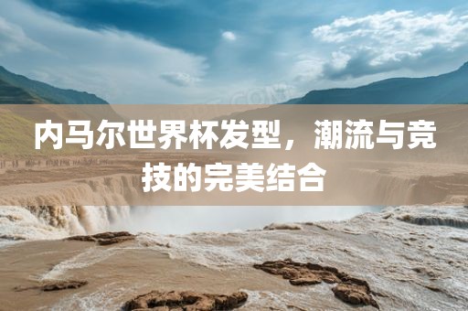 内马尔世界杯发型，潮流与竞技的完美结合