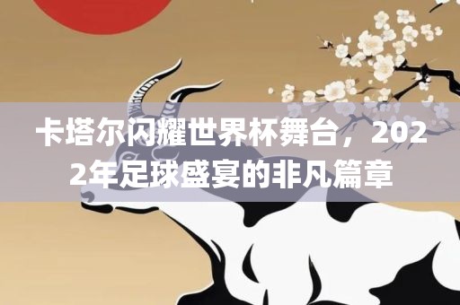 卡塔尔闪耀世界杯舞台，2022年足球盛宴的非凡篇章