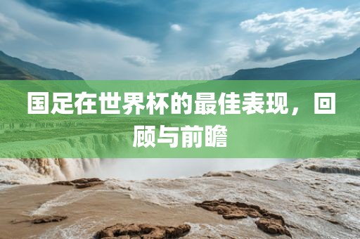 国足在世界杯的最佳表现，回顾与前瞻