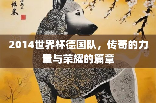 2014世界杯德国队，传奇的力量与荣耀的篇章