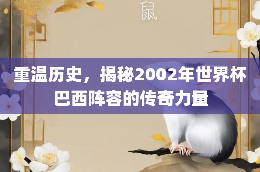 重温历史，揭秘2002年世界杯巴西阵容的传奇力量
