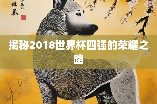 揭秘2018世界杯四强的荣耀之路