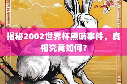 揭秘2002世界杯黑哨事件，真相究竟如何？