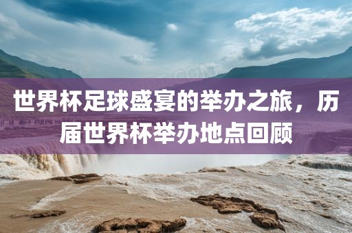 世界杯足球盛宴的举办之旅，历届世界杯举办地点回顾
