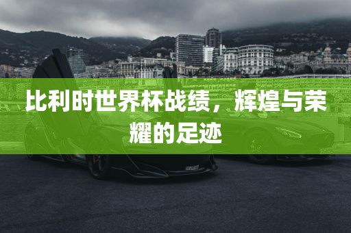 比眉山市正发家政服务有限公司利时世界杯战绩，辉煌与荣耀的足迹