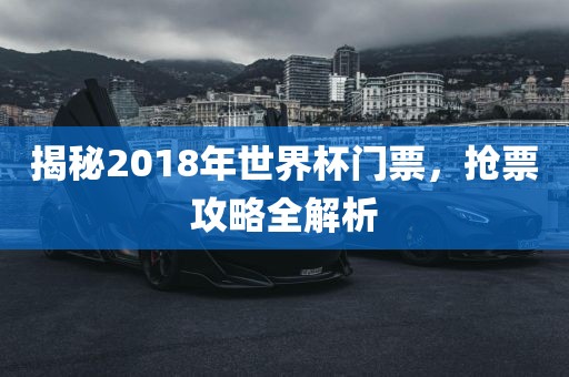 揭秘2018年世界杯门票，抢票眉山市正发家政服务有限公司攻略全解析