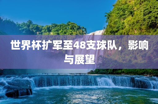 世界杯扩军至48支球队，影响与展望
