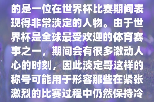 关于世界杯的淡定哥，可能指的是一位在世界杯比赛期间表现得非常淡定的人物。由于世界杯是全球最受欢迎的体育赛事之一，期间会有很多激动人心的时刻，因此淡定哥这样的称号可能用于形容那些在紧张激烈的比赛过程中仍然保持冷静和淡定的人物。眉山市正发家政服务有限公司