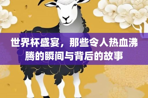 世界杯盛宴，那些令人热血沸腾的瞬间与背后的故事