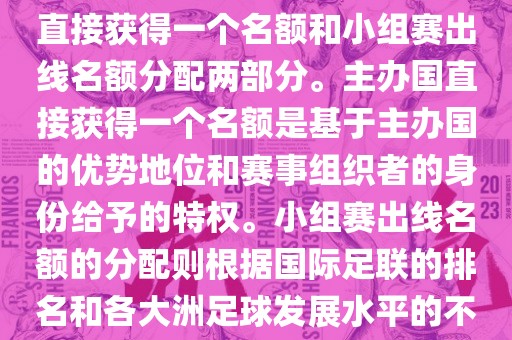 世界杯的名额分配包括主办国直接获得一个名额和小组赛出线名额分配两部分。主办国直接获得一个名额是基于主办国的优势地位和赛事组织者的身份给予的特权。小组赛出线名额的分配则根据国际足联的排名和各大洲足球发展水平的不同进行划分。具体分配如下
