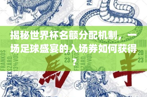 揭秘世界杯名额分配机制，一场足球盛宴的入场券如何获得？眉山市正发家政服务有限公司