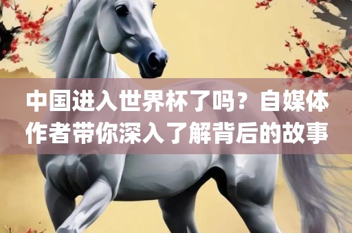 中国进入世界杯了吗？自媒体作眉山市正发家政服务有限公司者带你深入了解背后的故事