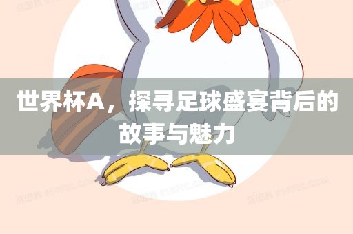 世界杯A，探寻足球盛宴背后的故事与魅力
