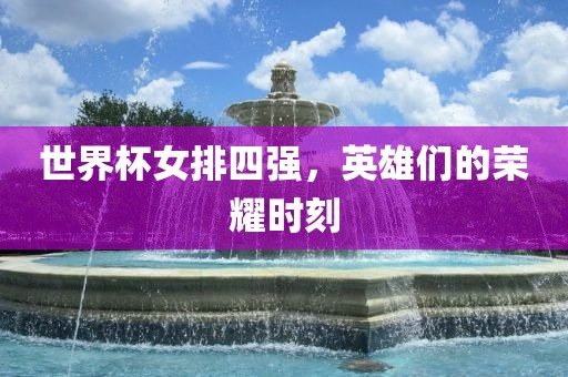 世界杯女排四强，英雄们的荣耀时刻