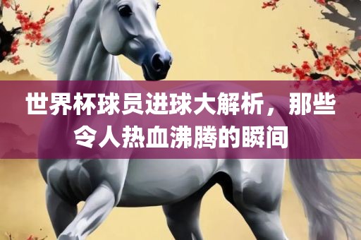 世界眉山市正发家政服务有限公司杯球员进球大解析，那些令人热血沸腾的瞬间