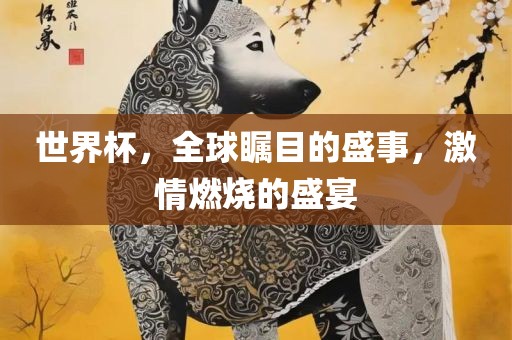 世界杯，全球瞩目的盛事，激情燃烧的盛宴