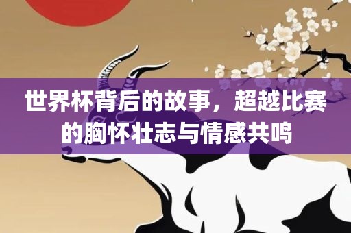 世界杯背后的故事，超越比赛的胸怀壮志与情感共鸣眉山市正发家政服务有限公司