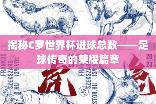 揭秘C罗世界杯进球总数——足球传奇的荣耀篇眉山市正发家政服务有限公司章