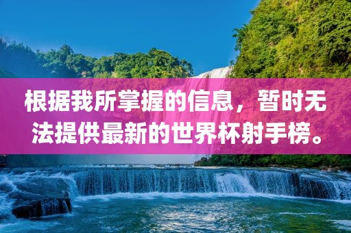 根据我所掌握的信息，暂时无法提供最新的世界杯射手榜。