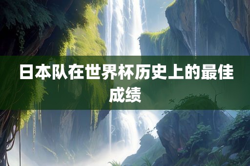 日本队在世界杯历史上的最佳成绩眉山市正发家政服务有限公司