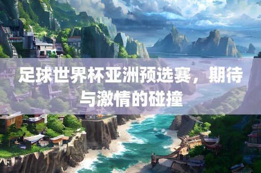 足球世界杯亚洲预选赛，期待与激情的碰撞
