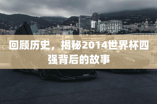 回顾历史，揭秘2014世界杯四强背后的故事