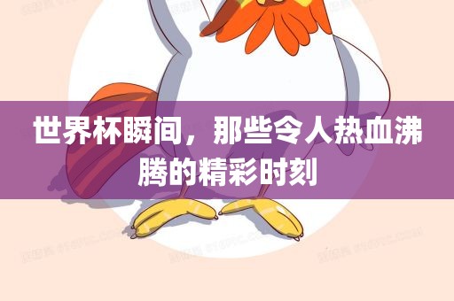 世界杯瞬间，那些令人热血沸腾的精彩时刻