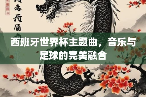 西班牙世界杯主题曲，音乐与足球的完美融合眉山市正发家政服务有限公司