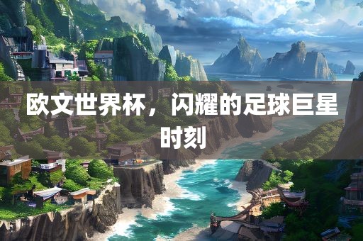 欧文世界杯，闪耀的足球巨星时刻眉山市正发家政服务有限公司