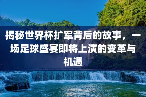 揭秘世界杯扩军背后的故事，一场足球盛宴即将上演的变革与机遇