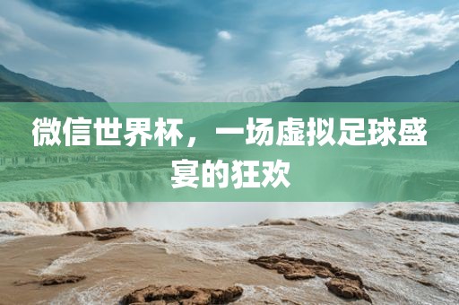 微信世界杯，一场虚拟足球盛宴的狂欢
