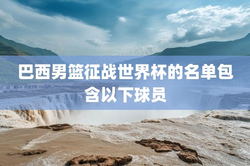 巴西男篮征战世界杯的名单包含以下球员