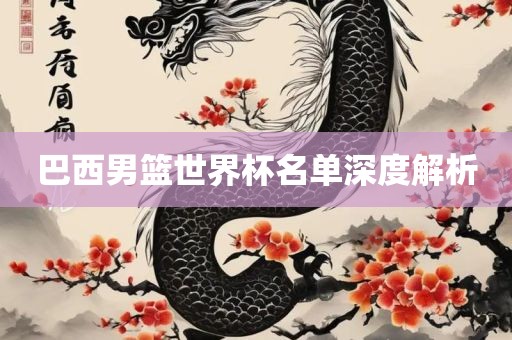 巴西男篮世界杯名单深度解析