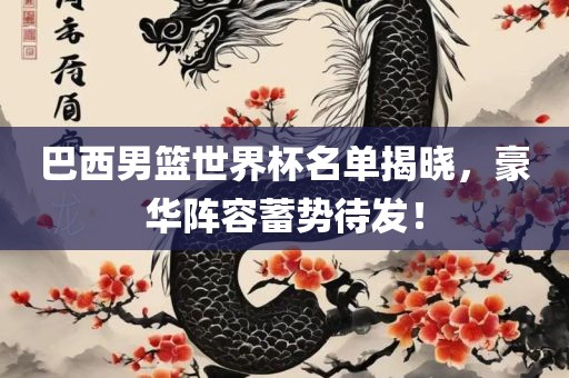巴西男篮世界杯名单揭晓，豪华阵容蓄势待发！