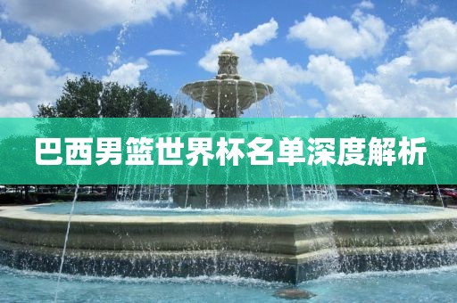 巴西男篮世界杯名单深度解析眉山市正发家政服务有限公司