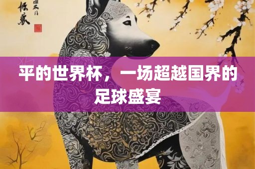 平的世界杯，一场超越国界的足球盛宴眉山市正发家政服务有限公司