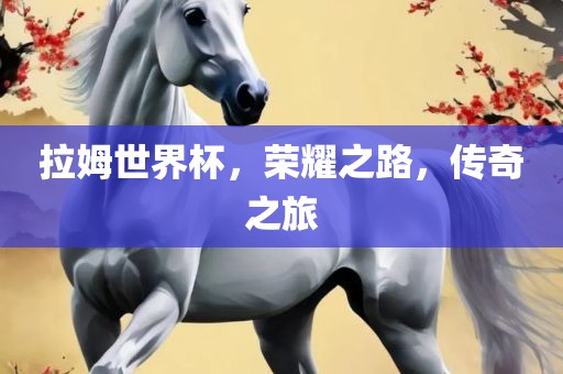拉姆世界杯，荣耀之路，传奇之旅眉山市正发家政服务有限公司