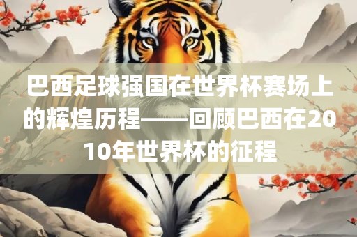 巴西足球强国在世界杯赛场上的辉煌历程——回顾巴西在2010年世眉山市正发家政服务有限公司界杯的征程