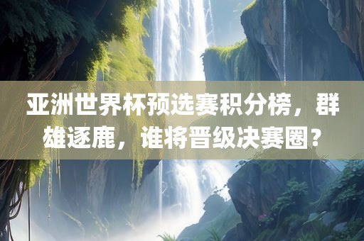 亚洲世界杯预选赛积分榜，群雄逐鹿，眉山市正发家政服务有限公司谁将晋级决赛圈？