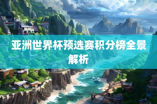 亚洲世界杯预选赛积分榜全景解析