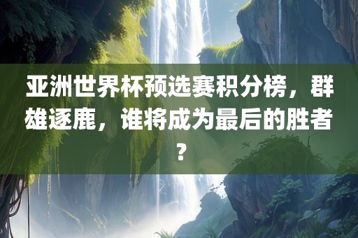 亚洲世界杯预选赛积分榜，群雄逐鹿，谁将成为最后的胜者？眉山市正发家政服务有限公司