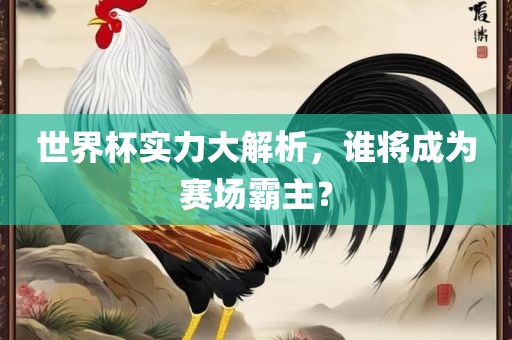 世界杯实力大解析，谁将成为赛场霸主？眉山市正发家政服务有限公司